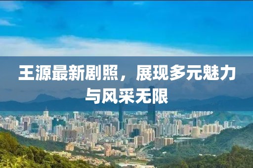 王源最新剧照，展现多元魅力与风采无限