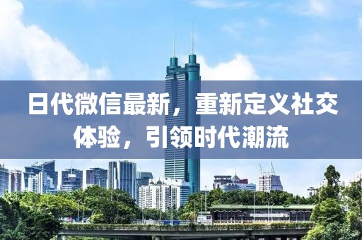 日代微信最新，重新定义社交体验，引领时代潮流