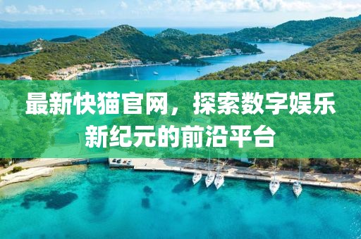 最新快猫官网，探索数字娱乐新纪元的前沿平台