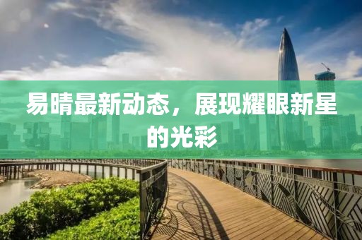 易晴最新动态，展现耀眼新星的光彩