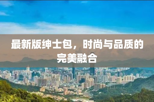 最新版绅士包，时尚与品质的完美融合