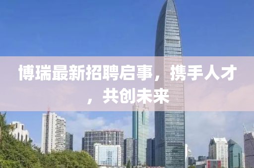 博瑞最新招聘启事，携手人才，共创未来