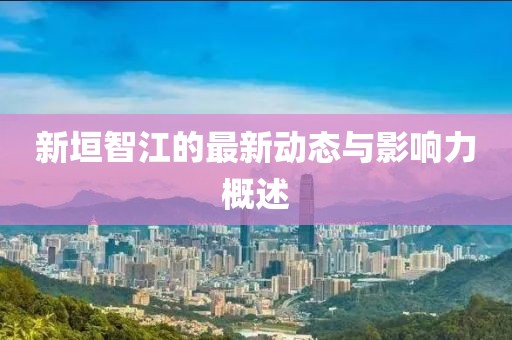 新垣智江的最新动态与影响力概述