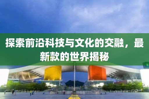 探索前沿科技与文化的交融，最新款的世界揭秘