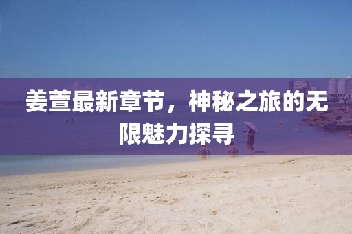 姜萱最新章节，神秘之旅的无限魅力探寻