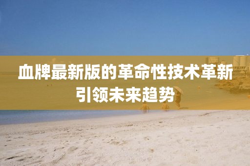 血牌最新版的革命性技术革新引领未来趋势