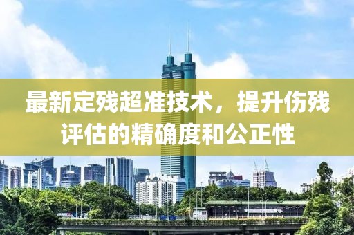最新定残超准技术，提升伤残评估的精确度和公正性