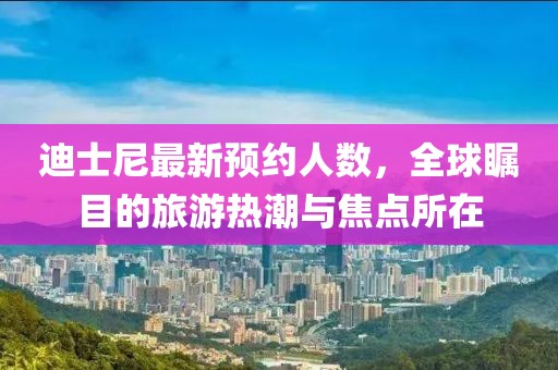 迪士尼最新预约人数，全球瞩目的旅游热潮与焦点所在