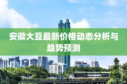 安徽大豆最新价格动态分析与趋势预测