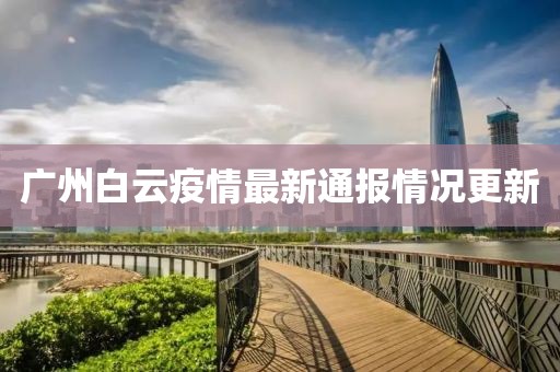 广州白云疫情最新通报情况更新