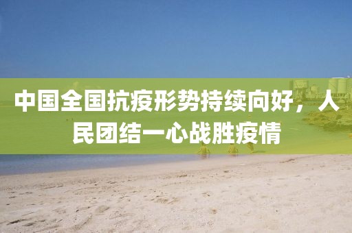 中国全国抗疫形势持续向好，人民团结一心战胜疫情