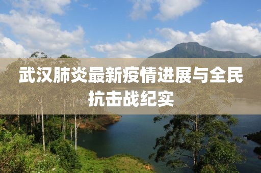 武汉肺炎最新疫情进展与全民抗击战纪实