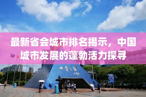 最新省会城市排名揭示，中国城市发展的蓬勃活力探寻