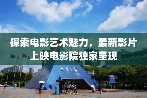 探索电影艺术魅力，最新影片上映电影院独家呈现