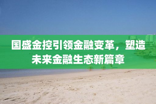 国盛金控引领金融变革，塑造未来金融生态新篇章