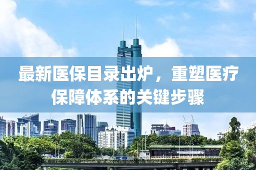 最新医保目录出炉，重塑医疗保障体系的关键步骤