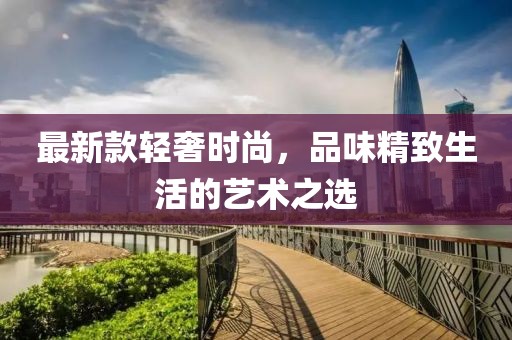 最新款轻奢时尚，品味精致生活的艺术之选