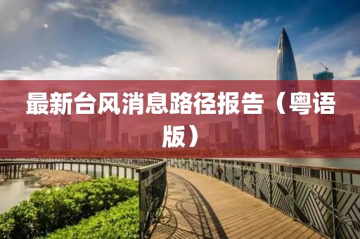 最新台风消息路径报告（粤语版）