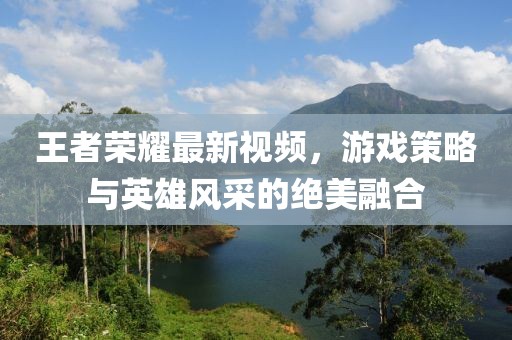 王者荣耀最新视频，游戏策略与英雄风采的绝美融合