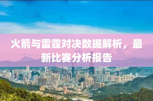 火箭与雷霆对决数据解析，最新比赛分析报告