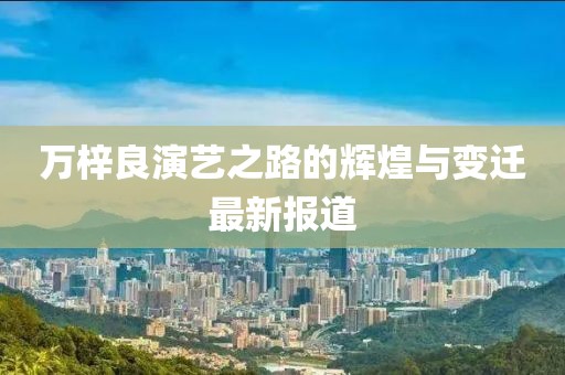万梓良演艺之路的辉煌与变迁最新报道