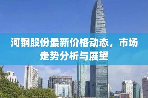 河钢股份最新价格动态，市场走势分析与展望