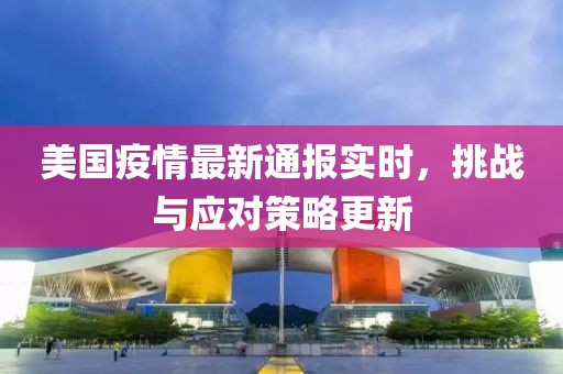 美国疫情最新通报实时，挑战与应对策略更新