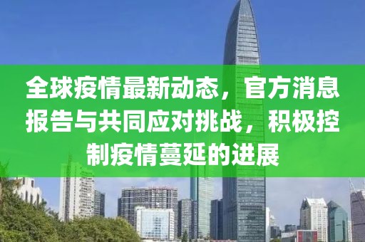 全球疫情最新动态，官方消息报告与共同应对挑战，积极控制疫情蔓延的进展