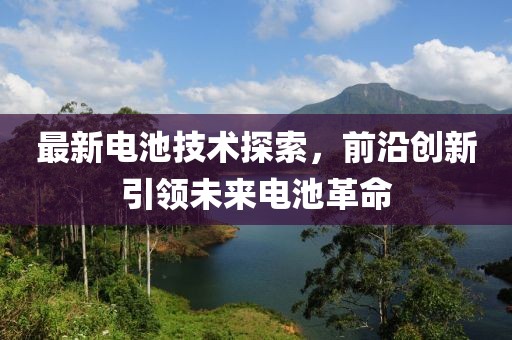 最新电池技术探索，前沿创新引领未来电池革命