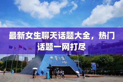 最新女生聊天话题大全，热门话题一网打尽
