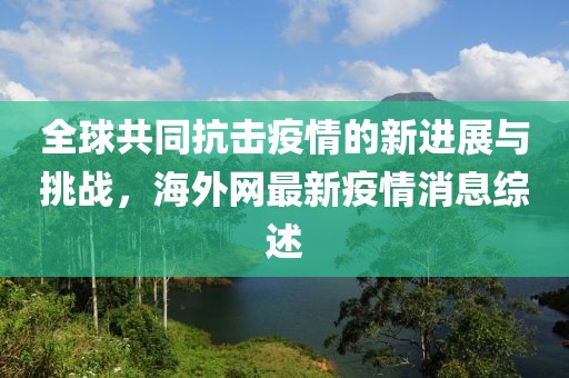 全球共同抗击疫情的新进展与挑战，海外网最新疫情消息综述