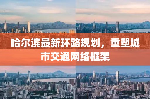 哈尔滨最新环路规划，重塑城市交通网络框架