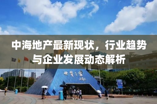 中海地产最新现状，行业趋势与企业发展动态解析
