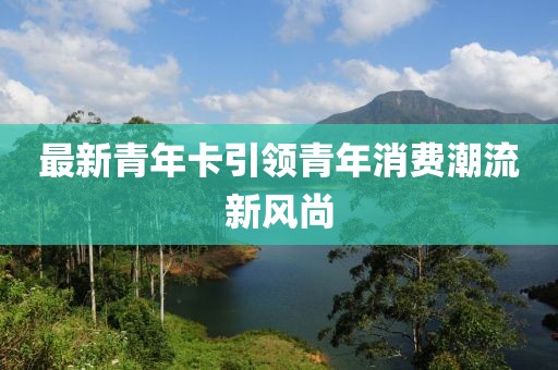 最新青年卡引领青年消费潮流新风尚