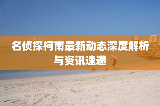 名侦探柯南最新动态深度解析与资讯速递