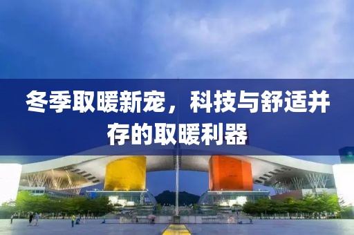 冬季取暖新宠，科技与舒适并存的取暖利器