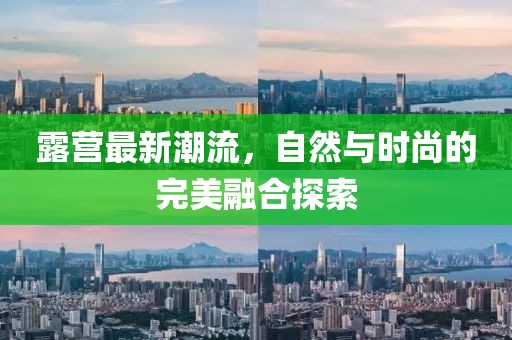 露营最新潮流，自然与时尚的完美融合探索