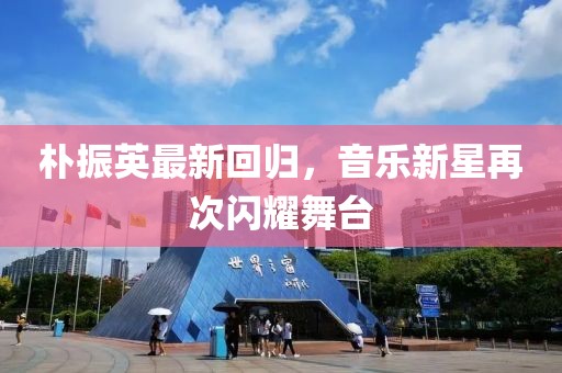 朴振英最新回归，音乐新星再次闪耀舞台