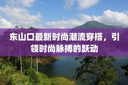 东山口最新时尚潮流穿搭，引领时尚脉搏的跃动