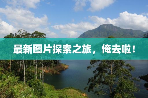 最新图片探索之旅，俺去啦！