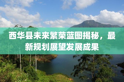 西华县未来繁荣蓝图揭秘，最新规划展望发展成果