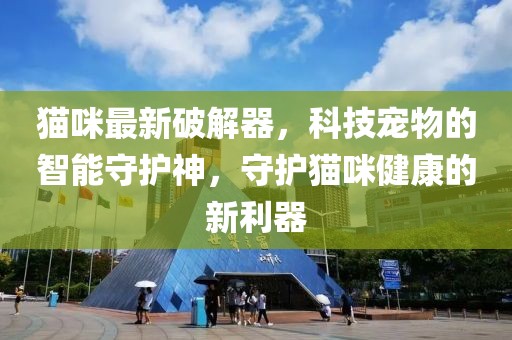 猫咪最新破解器，科技宠物的智能守护神，守护猫咪健康的新利器