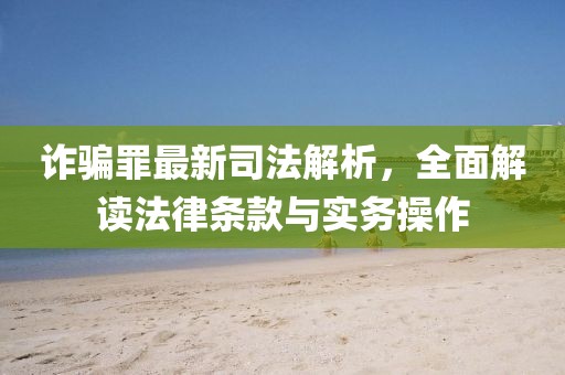 诈骗罪最新司法解析，全面解读法律条款与实务操作