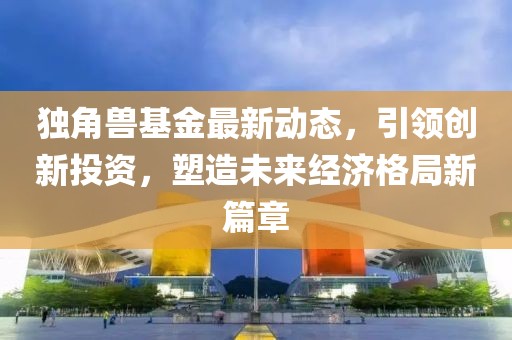 独角兽基金最新动态，引领创新投资，塑造未来经济格局新篇章