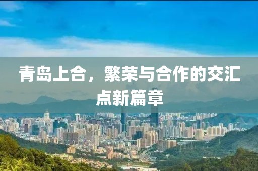 青岛上合，繁荣与合作的交汇点新篇章