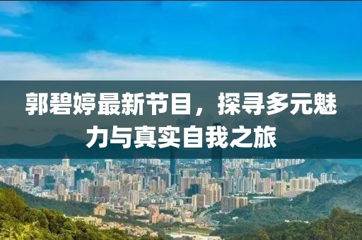 郭碧婷最新节目，探寻多元魅力与真实自我之旅