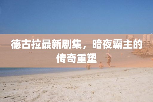 德古拉最新剧集，暗夜霸主的传奇重塑