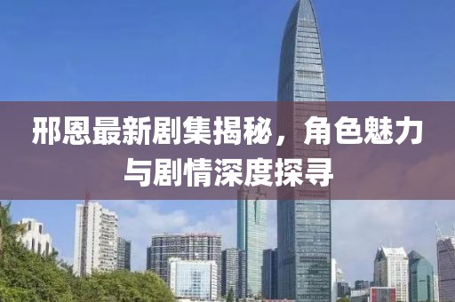 邢恩最新剧集揭秘，角色魅力与剧情深度探寻