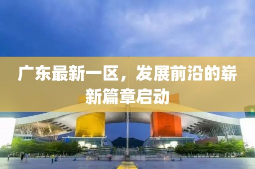 广东最新一区，发展前沿的崭新篇章启动