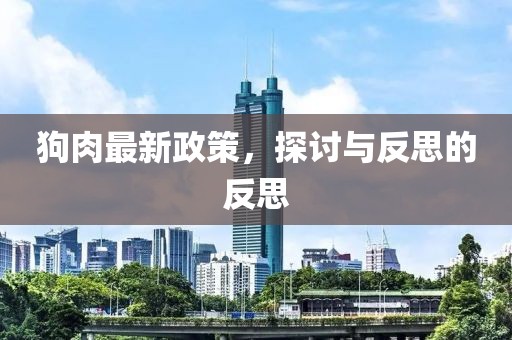 狗肉最新政策，探讨与反思的反思